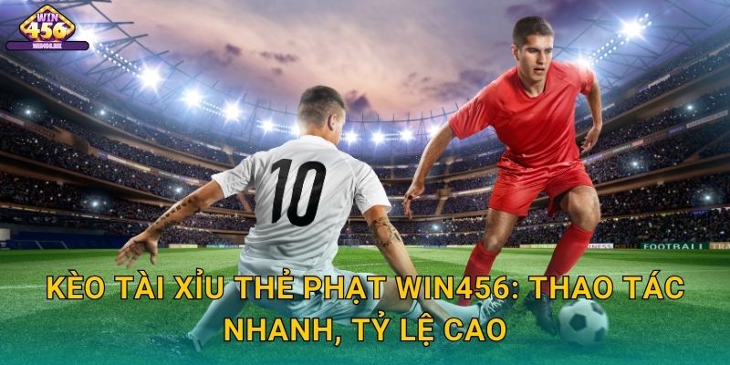 Kèo tài xỉu thẻ phạt Win456: Thao Tác Nhanh, Tỷ Lệ Cao