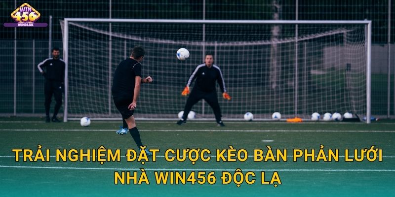 Trải Nghiệm Đặt Cược Kèo bàn phản lưới nhà Win456 Độc Lạ