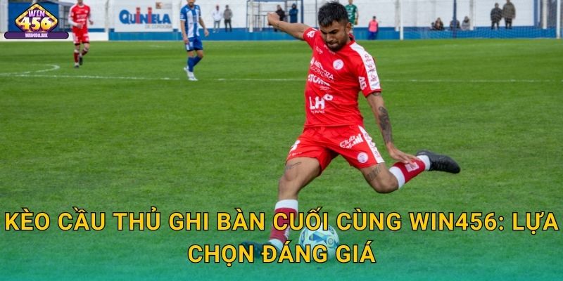 Kèo cầu thủ ghi bàn cuối cùng Win456: Lựa Chọn Đáng Giá