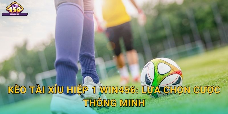 Kèo tài xỉu hiệp 1 Win456: Lựa Chọn Cược Thông Minh